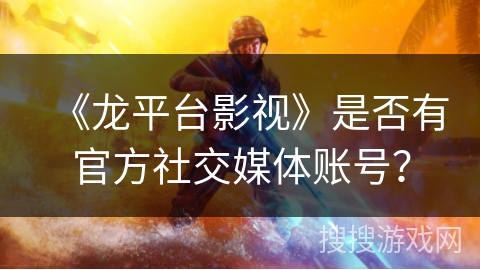《龙平台影视》是否有官方社交媒体账号? 《龙平台影视》是否有官方社交媒体账号?