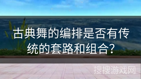 古典舞的编排是否有传统的套路和组合？