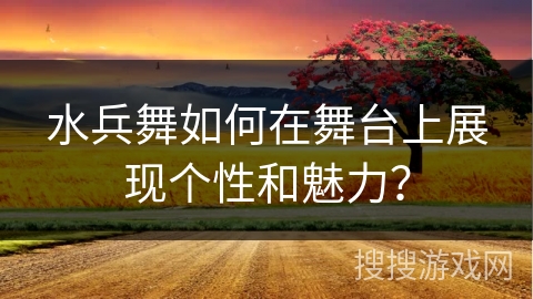 水兵舞如何在舞台上展现个性和魅力？