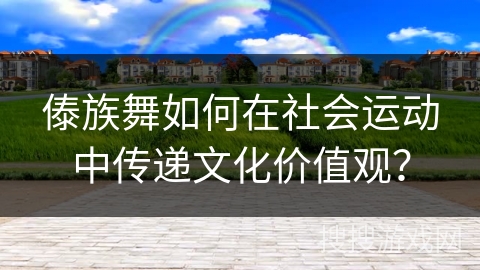 傣族舞如何在社会运动中传递文化价值观？