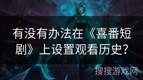 有没有办法在《喜番短剧》上设置观看历史？