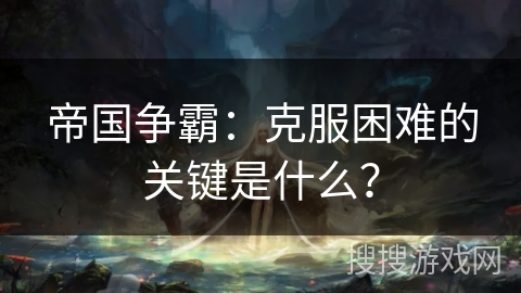 帝国争霸:克服困难的关键是什么? 帝国争霸:克服困难的关键是什么?