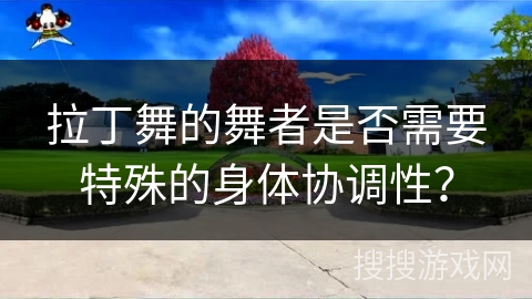 拉丁舞的舞者是否需要特殊的身体协调性？