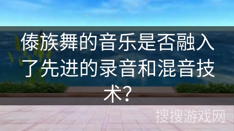 傣族舞的音乐是否融入了先进的录音和混音技术？