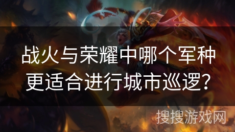 战火与荣耀中哪个军种更适合进行城市巡逻? 战火与荣耀中哪个军种更适合进行城市巡逻?
