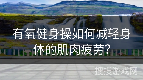 有氧健身操如何减轻身体的肌肉疲劳？