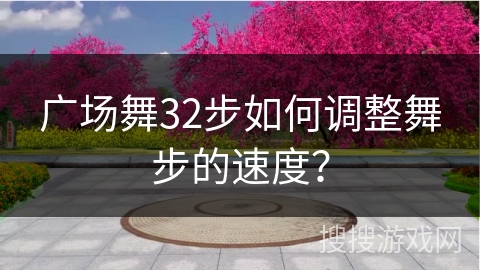 广场舞32步如何调整舞步的速度？