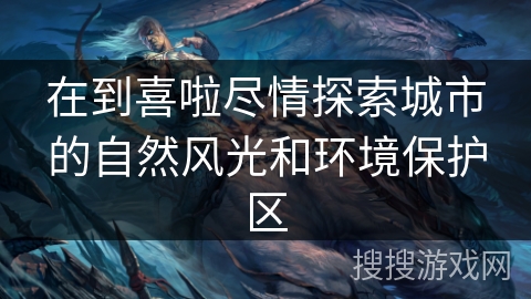 在到喜啦尽情探索城市的自然风光和环境保护区 在到喜啦尽情探索城市的自然风光和环境保护区