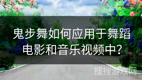 鬼步舞如何应用于舞蹈电影和音乐视频中？