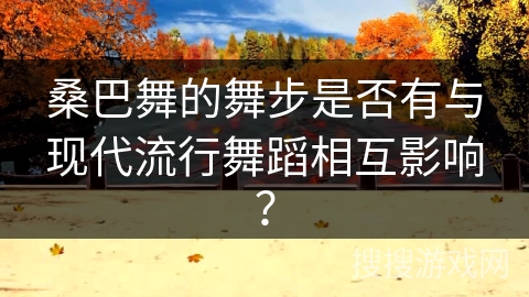桑巴舞的舞步是否有与现代流行舞蹈相互影响？