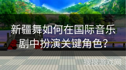 新疆舞如何在国际音乐剧中扮演关键角色？