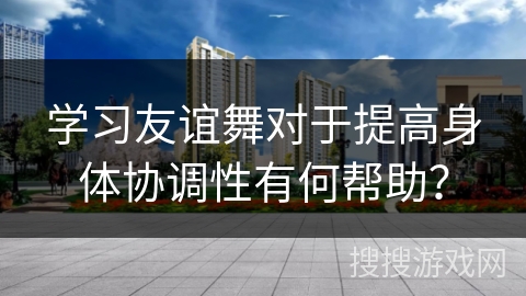 学习友谊舞对于提高身体协调性有何帮助？