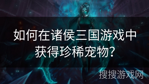 如何在诸侯三国游戏中获得珍稀宠物？