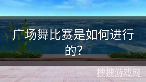 广场舞比赛是如何进行的？