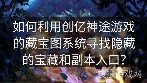 如何利用创亿神途游戏的藏宝图系统寻找隐藏的宝藏和副本入口? 如何利用创亿神途游戏的藏宝图系统寻找隐藏的宝藏和副本入口?