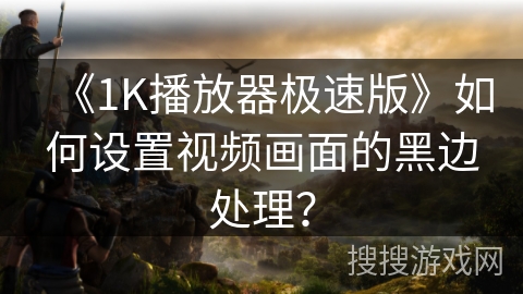 《1K播放器极速版》如何设置视频画面的黑边处理？