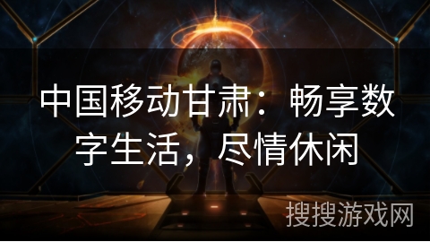 中国移动甘肃：畅享数字生活，尽情休闲