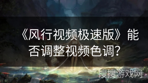 《风行视频极速版》能否调整视频色调？
