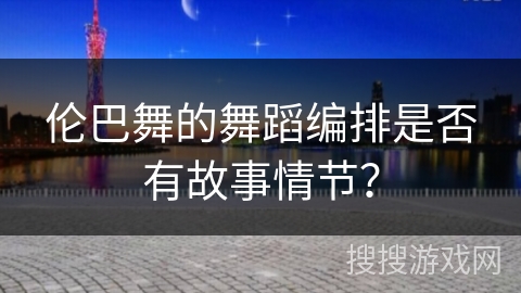 伦巴舞的舞蹈编排是否有故事情节？