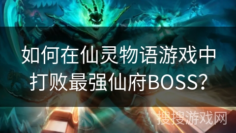如何在仙灵物语游戏中打败最强仙府BOSS？