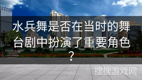 水兵舞是否在当时的舞台剧中扮演了重要角色？