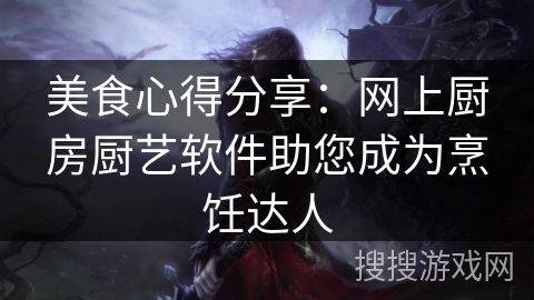 美食心得分享：网上厨房厨艺软件助您成为烹饪达人