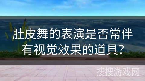 肚皮舞的表演是否常伴有视觉效果的道具？