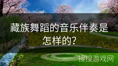 藏族舞蹈的音乐伴奏是怎样的？