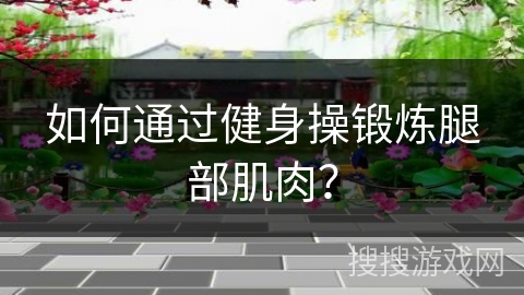 如何通过健身操锻炼腿部肌肉？