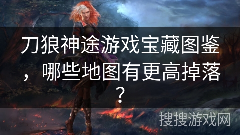 刀狼神途游戏宝藏图鉴,哪些地图有更高掉落? 刀狼神途游戏宝藏图鉴,哪些地图有更高掉落?