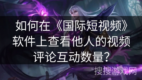 如何在《国际短视频》软件上查看他人的视频评论互动数量？
