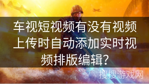 车视短视频有没有视频上传时自动添加实时视频排版编辑？
