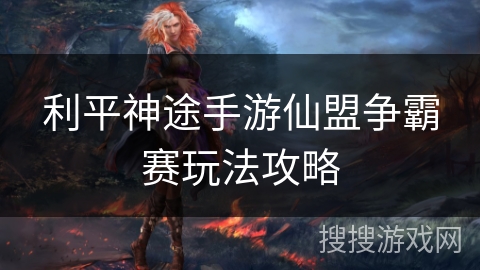 利平神途手游仙盟争霸赛玩法攻略 利平神途手游仙盟争霸赛玩法攻略