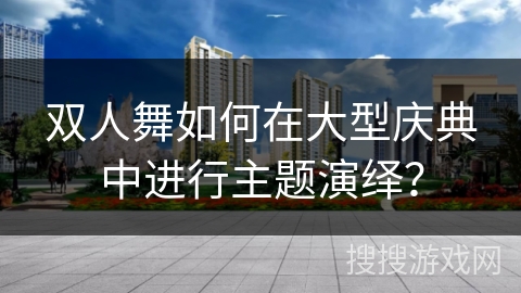 双人舞如何在大型庆典中进行主题演绎？