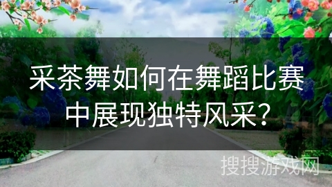 采茶舞如何在舞蹈比赛中展现独特风采？