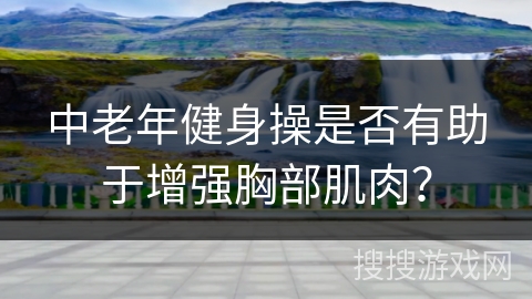 中老年健身操是否有助于增强胸部肌肉？