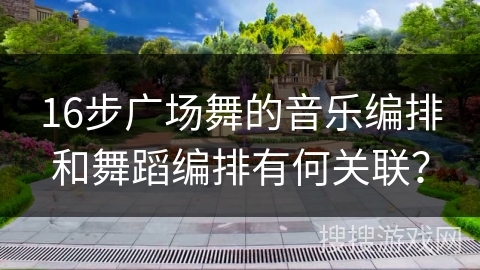 16步广场舞的音乐编排和舞蹈编排有何关联？