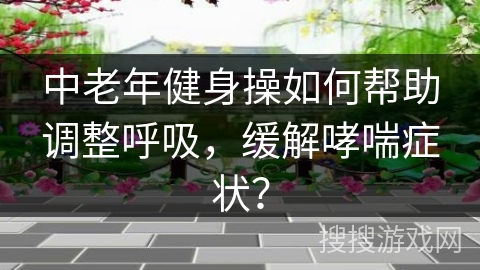 中老年健身操如何帮助调整呼吸，缓解哮喘症状？