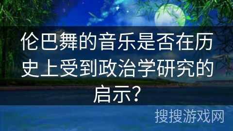 伦巴舞的音乐是否在历史上受到政治学研究的启示？