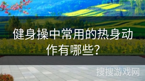 健身操中常用的热身动作有哪些？