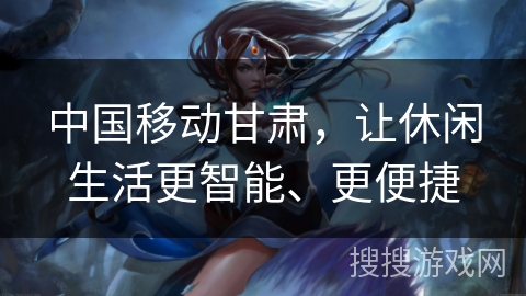 中国移动甘肃，让休闲生活更智能、更便捷