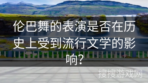 伦巴舞的表演是否在历史上受到流行文学的影响？