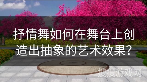 抒情舞如何在舞台上创造出抽象的艺术效果？