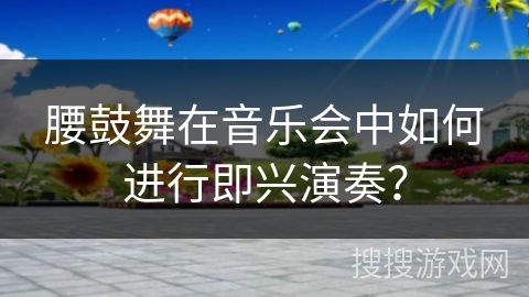 腰鼓舞在音乐会中如何进行即兴演奏？