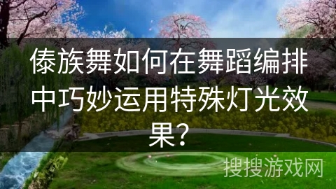 傣族舞如何在舞蹈编排中巧妙运用特殊灯光效果？
