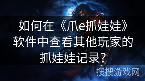如何在《爪e抓娃娃》软件中查看其他玩家的抓娃娃记录? 如何在《爪e抓娃娃》软件中查看其他玩家的抓娃娃记录?