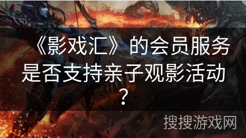 《影戏汇》的会员服务是否支持亲子观影活动？