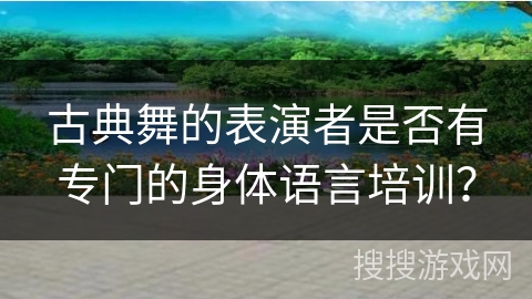 古典舞的表演者是否有专门的身体语言培训？