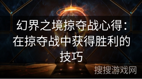 幻界之境掠夺战心得:在掠夺战中获得胜利的技巧 幻界之境掠夺战心得:在掠夺战中获得胜利的技巧
