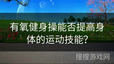 有氧健身操能否提高身体的运动技能？